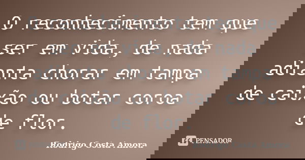 O reconhecimento tem que ser em vida, de nada adianta chorar em tampa de caixão ou botar coroa de flor.... Frase de Rodrigo Costa Amora.
