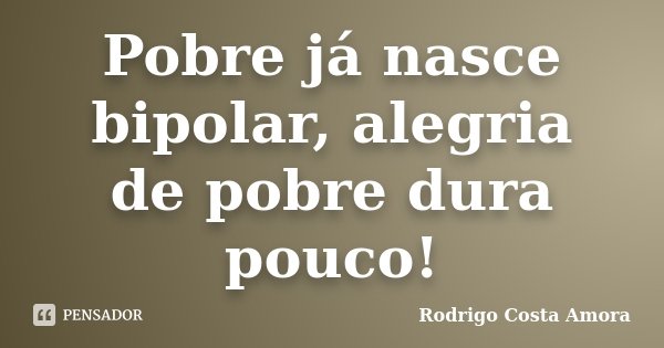 Pobre já nasce bipolar, alegria de pobre dura pouco!... Frase de Rodrigo Costa Amora.