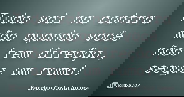 Tudo vai na contra mão quando você não tem direção, segue um rumo!... Frase de Rodrigo Costa Amora.