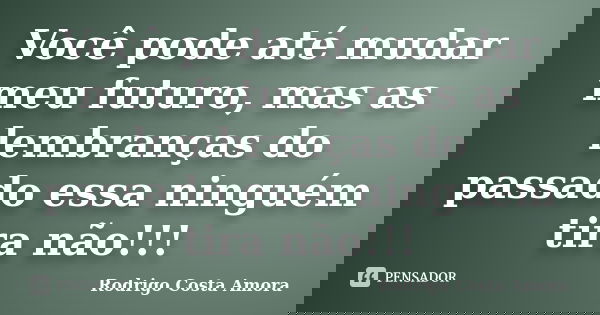 Você pode até mudar meu futuro, mas as lembranças do passado essa ninguém tira não!!!... Frase de Rodrigo Costa Amora.