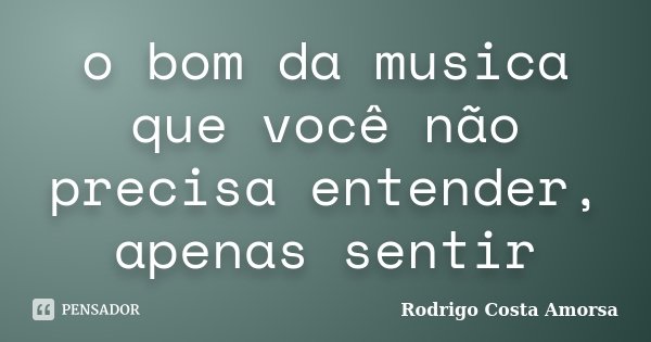 o bom da musica que você não precisa entender, apenas sentir... Frase de Rodrigo Costa Amorsa.