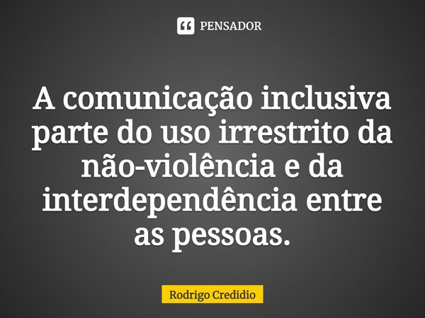 ⁠A comunicação inclusiva parte do uso irrestrito da não-violência e da interdependência entre as pessoas.... Frase de Rodrigo Credidio.
