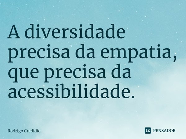 A diversidade precisa da empatia, que precisa da acessibilidade.... Frase de Rodrigo Credidio.