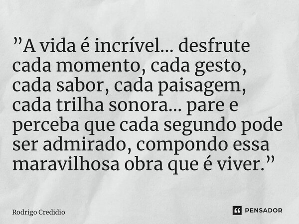 ⁠”A vida é incrível… desfrute cada momento, cada gesto, cada sabor, cada paisagem, cada trilha sonora… pare e perceba que cada segundo pode ser admirado, compon... Frase de Rodrigo Credidio.