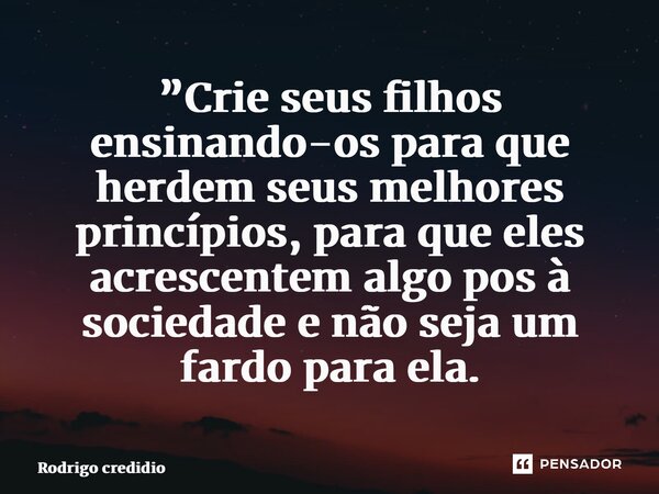 ⁠”Crie seus filhos ensinando-os para que herdem seus melhores princípios, para que eles acrescentem algo positivo à sociedade e não seja um fardo para ela.... Frase de Rodrigo Credidio.