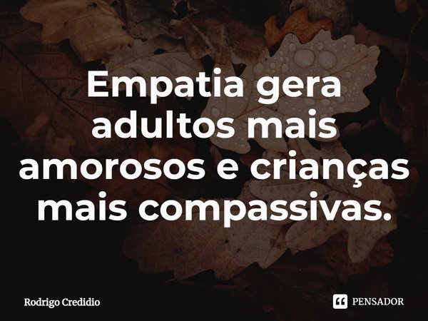 Empatia gera adultos mais amorosos e crianças mais compassivas.... Frase de Rodrigo Credidio.
