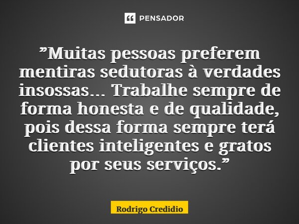 ⁠”Muitas pessoas preferem mentiras sedutoras à verdades insossas… Trabalhe sempre de forma honesta e de qualidade, pois dessa forma sempre terá clientes intelig... Frase de Rodrigo Credidio.