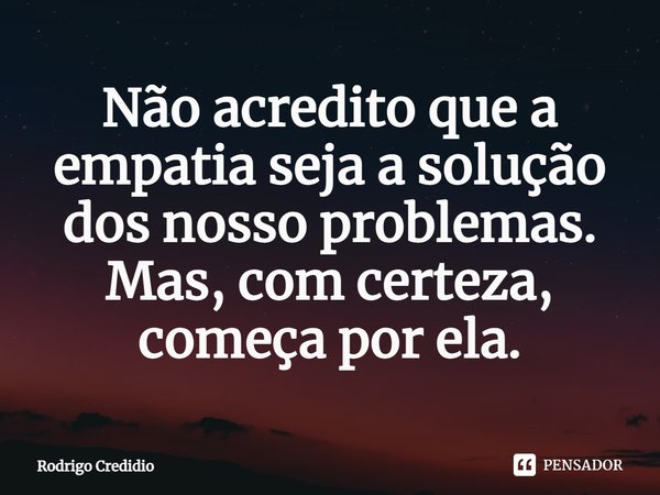 Não acredito que a empatia seja a solução dos nosso problemas. Mas, com certeza, começa por ela.... Frase de Rodrigo Credidio.