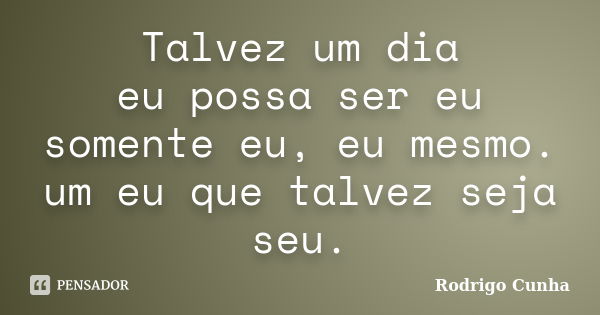 Talvez um dia eu possa ser eu somente eu, eu mesmo. um eu que talvez seja seu.... Frase de Rodrigo Cunha.