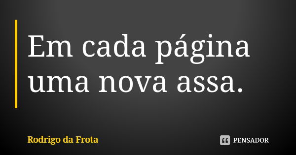 Em cada página uma nova assa.... Frase de Rodrigo da Frota.