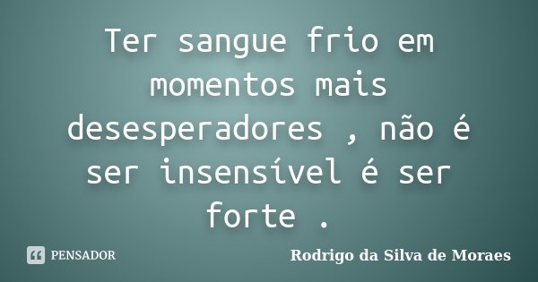 Ter sangue frio em momentos mais desesperadores , não é ser insensível é ser forte .... Frase de Rodrigo da Silva de Moraes.