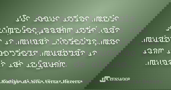 Os seus atos mais simples,podem até não mudar o mundo inteiro,mas com certeza mudarão o mundo de alguém.... Frase de Rodrigo da Silva Ferraz Bezerra.