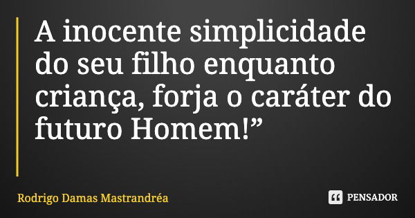 A inocente simplicidade do seu filho enquanto criança, forja o caráter do futuro Homem!”... Frase de Rodrigo Damas Mastrandréa.