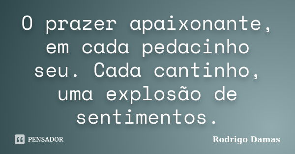 O prazer apaixonante, em cada pedacinho seu. Cada cantinho, uma explosão de sentimentos.... Frase de Rodrigo Damas.