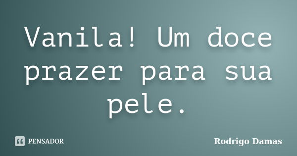 Vanila! Um doce prazer para sua pele.... Frase de Rodrigo Damas.