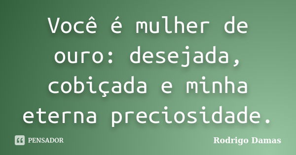 Você é mulher de ouro: desejada, cobiçada e minha eterna preciosidade.... Frase de Rodrigo Damas.