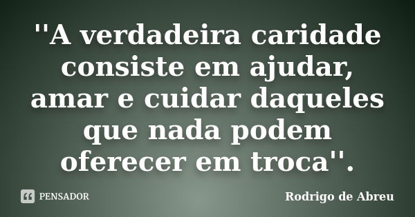 ''A verdadeira caridade consiste em ajudar, amar e cuidar daqueles que nada podem oferecer em troca''.... Frase de Rodrigo de Abreu.