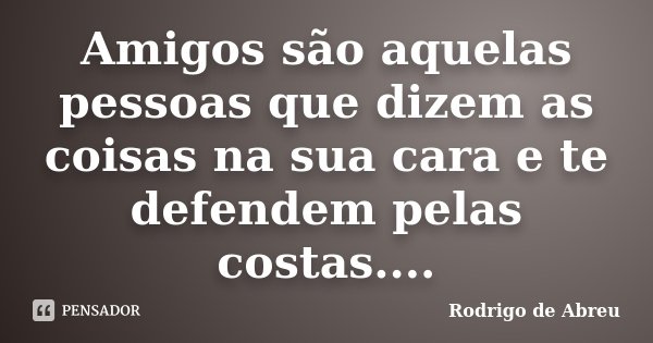 Amigos são aquelas pessoas que dizem as coisas na sua cara e te defendem pelas costas....... Frase de Rodrigo de Abreu.