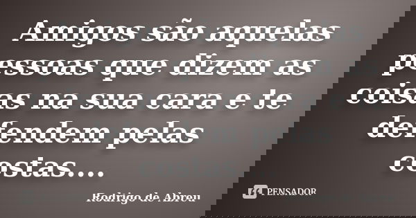 Amigos são aquelas pessoas que dizem as coisas na sua cara e te defendem pelas costas....... Frase de Rodrigo de Abreu.