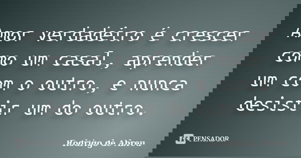 Amor verdadeiro é crescer como um casal, aprender um com o outro, e nunca desistir um do outro.... Frase de Rodrigo de Abreu.