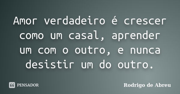 Amor verdadeiro é crescer como um casal, aprender um com o outro, e nunca desistir um do outro.... Frase de Rodrigo de Abreu.