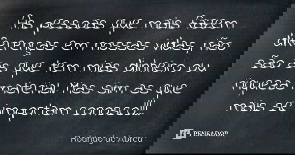 As pessoas que mais fazem diferenças em nossas vidas, não são as que tem mias dinheiro ou riqueza material. Mas sim as que mais se importam conosco!!!... Frase de Rodrigo de Abreu.