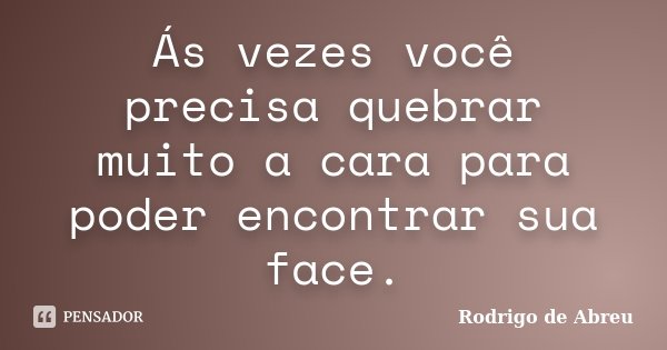 Ás vezes você precisa quebrar muito a cara para poder encontrar sua face.... Frase de Rodrigo de Abreu.