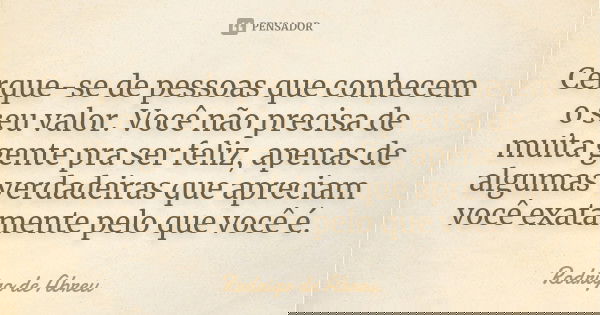 Cerque-se de pessoas que conhecem o seu valor. Você não precisa de muita gente pra ser feliz, apenas de algumas verdadeiras que apreciam você exatamente pelo qu... Frase de Rodrigo de Abreu.