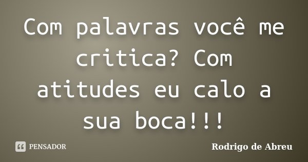 Com palavras você me critica? Com atitudes eu calo a sua boca!!!... Frase de Rodrigo de Abreu.