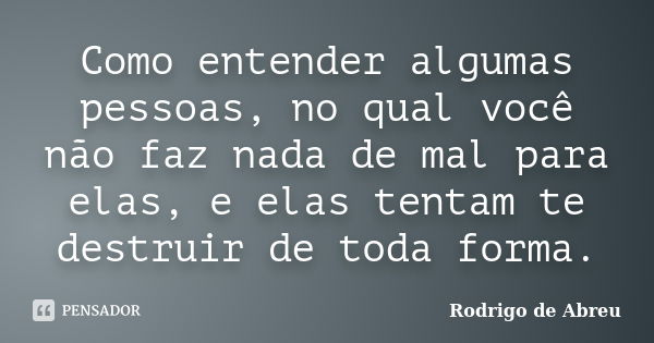 Como entender algumas pessoas, no qual você não faz nada de mal para elas, e elas tentam te destruir de toda forma.... Frase de Rodrigo de Abreu.