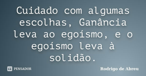 Cuidado com algumas escolhas, Ganância leva ao egoísmo, e o egoísmo leva à solidão.... Frase de Rodrigo de Abreu.