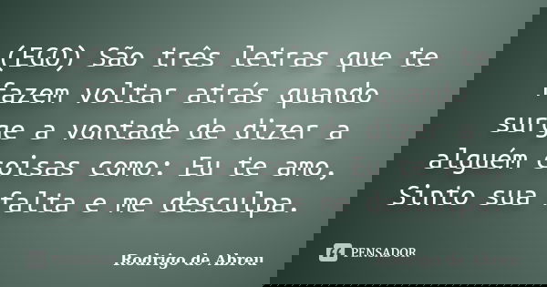 (EGO) São três letras que te fazem voltar atrás quando surge a vontade de dizer a alguém coisas como: Eu te amo, Sinto sua falta e me desculpa.... Frase de Rodrigo de Abreu.