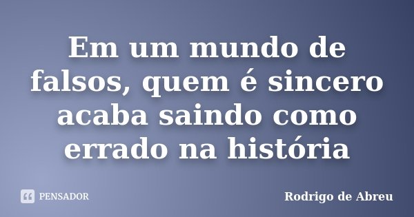 Em um mundo de falsos, quem é sincero acaba saindo como errado na história... Frase de Rodrigo de Abreu.