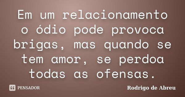 Em um relacionamento o ódio pode provoca brigas, mas quando se tem amor, se perdoa todas as ofensas.... Frase de Rodrigo de Abreu.
