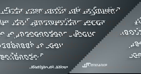 Esta com odio de alguém? Que tal aproveitar essa noite e presentear Jesus perdoando o seu semelhante?... Frase de Rodrigo de Abreu.