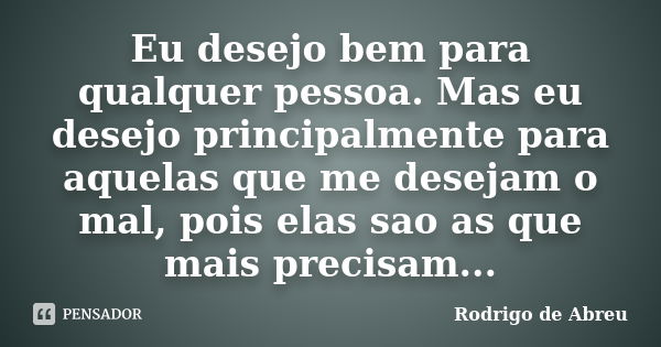 Eu desejo bem para qualquer pessoa. Mas eu desejo principalmente para aquelas que me desejam o mal, pois elas sao as que mais precisam...... Frase de rodrigo de abreu.