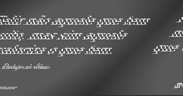 Feliz não aquele que tem muito, mas sim aquele que valoriza o que tem.... Frase de Rodrigo de Abreu.