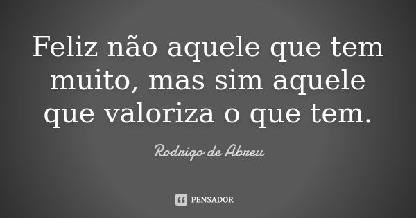 Feliz não aquele que tem muito, mas sim aquele que valoriza o que tem.... Frase de Rodrigo de Abreu.