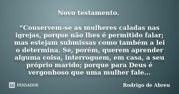 Novo testamento. “Conservem-se as mulheres caladas nas igrejas, porque não lhes é permitido falar; mas estejam submissas como também a lei o determina. Se, poré... Frase de Rodrigo de Abreu.