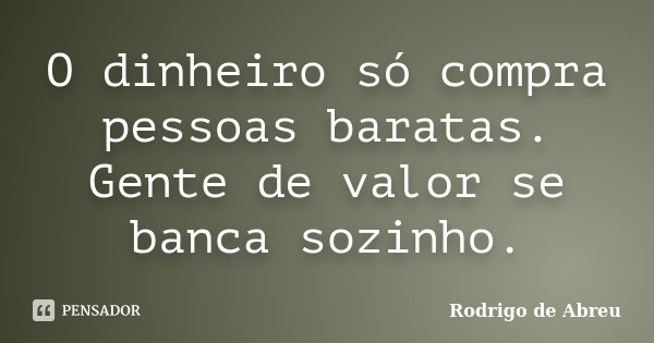 O dinheiro só compra pessoas baratas. Gente de valor se banca sozinho.... Frase de Rodrigo de Abreu.