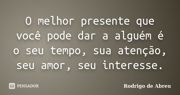 O melhor presente que você pode dar a alguém é o seu tempo, sua atenção, seu amor, seu interesse.... Frase de Rodrigo de Abreu.