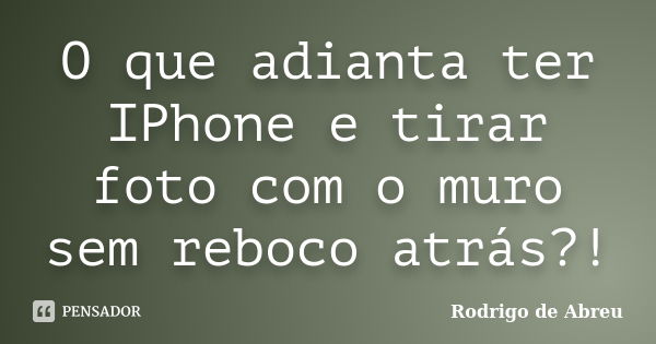 O que adianta ter IPhone e tirar foto com o muro sem reboco atrás?!... Frase de rodrigo de abreu.