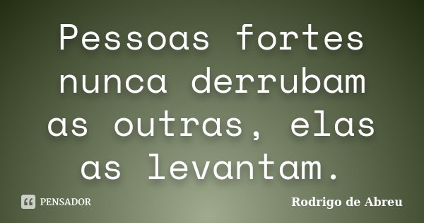 Pessoas fortes nunca derrubam as outras, elas as levantam.... Frase de Rodrigo de Abreu.