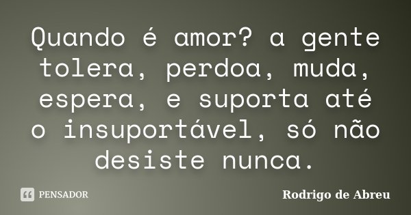 Quando é amor? a gente tolera, perdoa, muda, espera, e suporta até o insuportável, só não desiste nunca.... Frase de Rodrigo de Abreu.