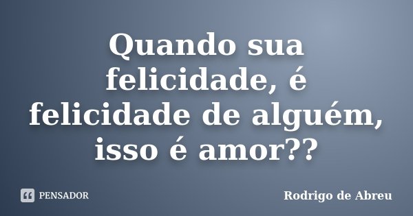 Quando sua felicidade, é felicidade de alguém, isso é amor??... Frase de Rodrigo de Abreu.
