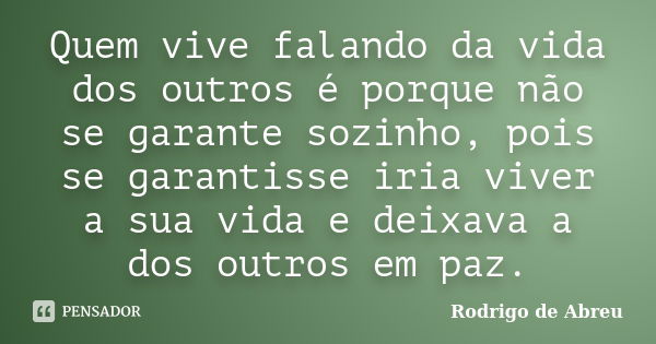 Quem vive falando da vida dos outros é porque não se garante sozinho, pois se garantisse iria viver a sua vida e deixava a dos outros em paz.... Frase de Rodrigo de Abreu.