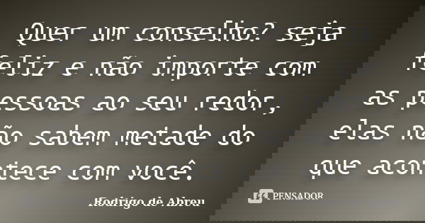Quer um conselho? seja feliz e não importe com as pessoas ao seu redor, elas não sabem metade do que acontece com você.... Frase de Rodrigo de Abreu.