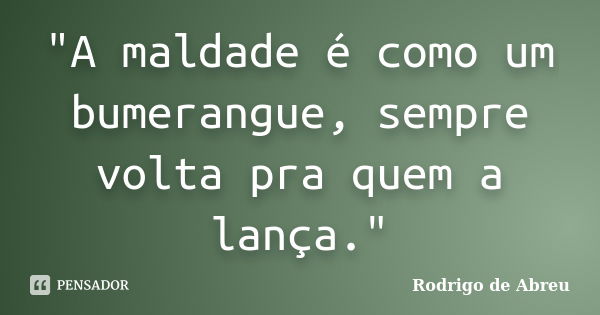 "A maldade é como um bumerangue, sempre volta pra quem a lança."... Frase de Rodrigo de Abreu.