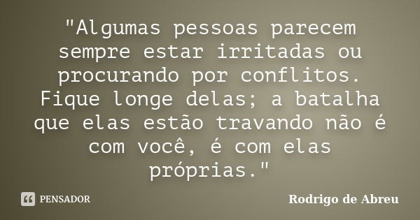 "Algumas pessoas parecem sempre estar irritadas ou procurando por conflitos. Fique longe delas; a batalha que elas estão travando não é com você, é com ela... Frase de Rodrigo de Abreu.