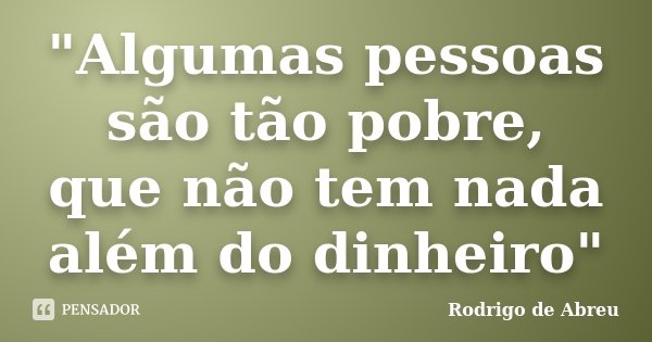 "Algumas pessoas são tão pobre, que não tem nada além do dinheiro"... Frase de Rodrigo de Abreu.
